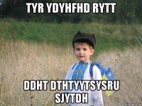 tyr ydyhfhd rytt ddht dthtyytsysru sjytdh