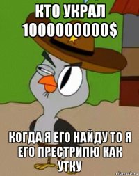 кто украл 1000000000$ когда я его найду то я его престрилю как утку