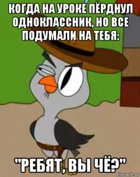 когда на уроке пёрднул одноклассник, но все подумали на тебя: "ребят, вы чё?"