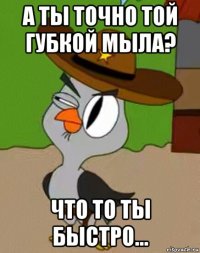 а ты точно той губкой мыла? что то ты быстро...