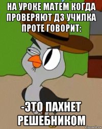 на уроке матем когда проверяют дз училка проте говорит: -это пахнет решебником