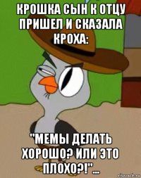 крошка сын к отцу пришел и сказала кроха: "мемы делать хорошо? или это плохо?!"...