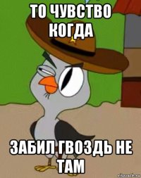 то чувство когда забил гвоздь не там