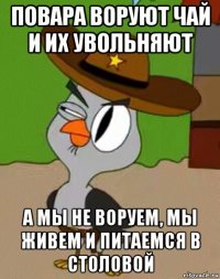 повара воруют чай и их увольняют а мы не воруем, мы живем и питаемся в столовой