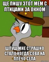 ще пишу этот мем с птицами за окном шлуш мне страшно стало когда сова на плечо села