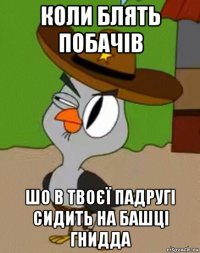 коли блять побачів шо в твоєї падругі сидить на башці гнидда