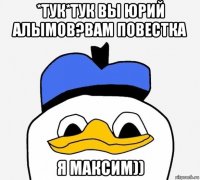 *тук*тук вы юрий алымов?вам повестка я максим))