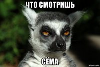 что смотришь сёма