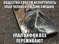 общество совсем испортилось упал человек людям смешно. упал айфон все переживают