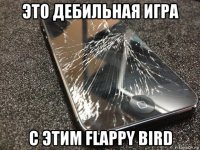 это дебильная игра с этим flappy bird