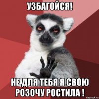 узбагойся! не для тебя я свою розочу ростила !