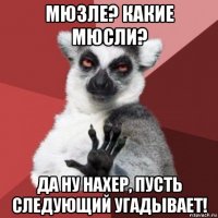 мюзле? какие мюсли? да ну нахер, пусть следующий угадывает!