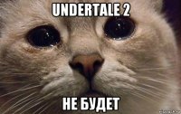 undertale 2 не будет