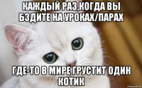 каждый раз,когда вы бздите на уроках/парах где-то в мире грустит один котик