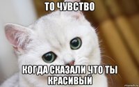 то чувство когда сказали что ты красивый