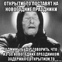 открытие то поставят на новогодние праздники админы будут говорить, что из-за новогодних праздником задержка с открытием то