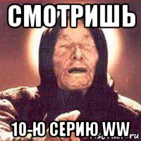 смотришь 10-ю серию ww