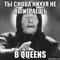 ты снова нихуя не выиграешь в queens