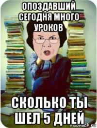 опоздавший сегодня много уроков сколько ты шел 5 дней