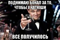 поднимаю бокал за то, чтобы у катюши все получилось