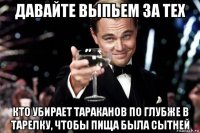 давайте выпьем за тех кто убирает тараканов по глубже в тарелку, чтобы пища была сытней