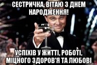 сестричка, вітаю з днем народження! успіхів у житті, роботі, міцного здоров'я та любові