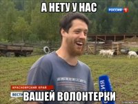 а нету у нас вашей волонтерки