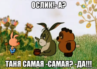 ослик!- а? таня самая -самая? -да!!!