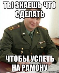 ты знаешь что сделать чтобы успеть на рамону