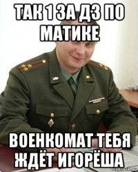 так 1 за дз по матике военкомат тебя ждёт игорёша