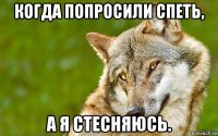 когда попросили спеть, а я стесняюсь.