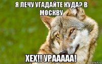 я лечу угадайте куда? в москву хех!! урааааа!