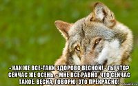  - как же все-таки здорово весной! - ты что? сейчас же осень. - мне все равно, что сейчас такое. весна, говорю, это прекрасно!