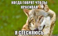 когда говрят что ты красивая я стесняюсь