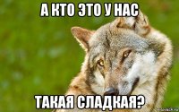 а кто это у нас такая сладкая?