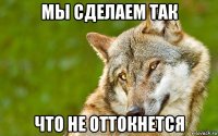 мы сделаем так что не оттокнется