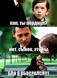 пап, ты перднул? нет, сынок, это ты БЛЯ Я ОБОСРАЛСЯ!!1