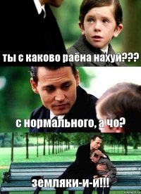 ты с каково раёна нахуй??? с нормального, а чо? земляки-и-и!!!