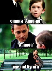 скажи "Аааа-аа" "Аааааа" хуй на! бугага