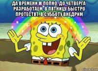 да времени ж полно, до четверга разработаем, в пятницу быстро протестят, в субботу внедрим 