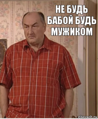 НЕ БУДЬ БАБОЙ БУДЬ МУЖИКОМ