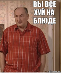 вы все хуй на блюде