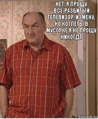 нет, я прощу все-разбитый телевизор, измену, но котлеты в мусорке я не прощу никогда