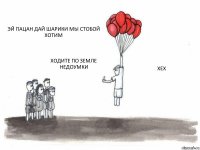 ЭЙ ПАЦАН ДАЙ ШАРИКИ МЫ СТОБОЙ ХОТИМ ХОДИТЕ ПО ЗЕМЛЕ НЕДОУМКИ ХЕХ