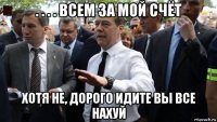 . . . . всем за мой счёт хотя не, дорого идите вы все нахуй