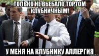 только не вьебало тортом клубничным! у меня на клубнику аллергия