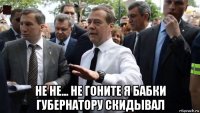  не не... не гоните я бабки губернатору скидывал