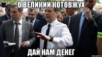 о великий котовжух дай нам денег