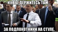 ну вы держитесь там... за подлокотники на стуле.