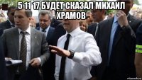 5 11 17 будет сказал михаил храмов 